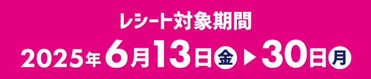 レシート対象期間:2025年6月13日(金)〜6月30日(月)